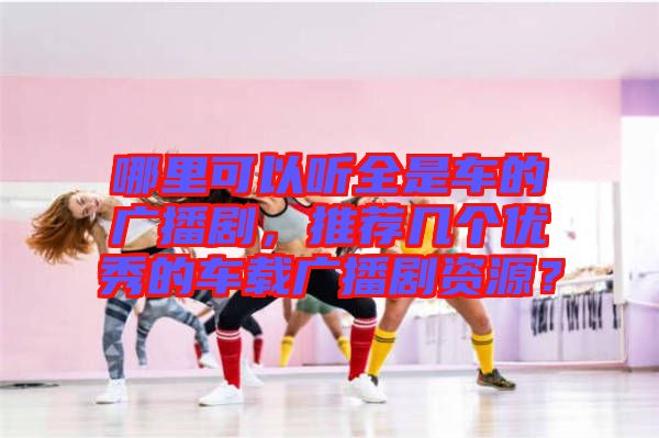哪里可以聽(tīng)全是車(chē)的廣播劇，推薦幾個(gè)優(yōu)秀的車(chē)載廣播劇資源？