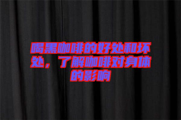 喝黑咖啡的好處和壞處，了解咖啡對身體的影響