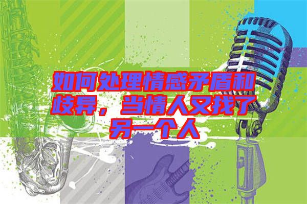 如何處理情感矛盾和歧異，當情人又找了另一個人