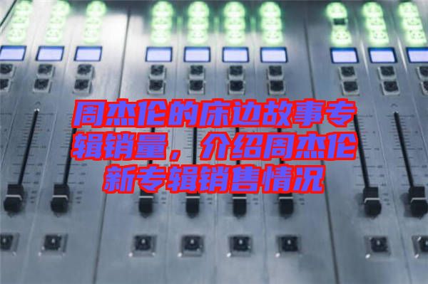 周杰倫的床邊故事專輯銷量，介紹周杰倫新專輯銷售情況