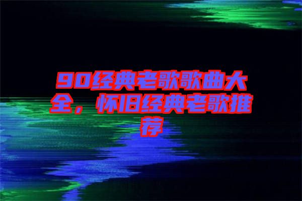 90經典老歌歌曲大全，懷舊經典老歌推薦