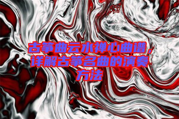 古箏曲云水禪心曲譜，詳解古箏名曲的演奏方法