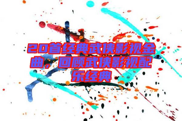 20首經(jīng)典武俠影視金曲，回顧武俠影視配樂(lè)經(jīng)典