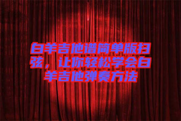 白羊吉他譜簡(jiǎn)單版掃弦，讓你輕松學(xué)會(huì)白羊吉他彈奏方法