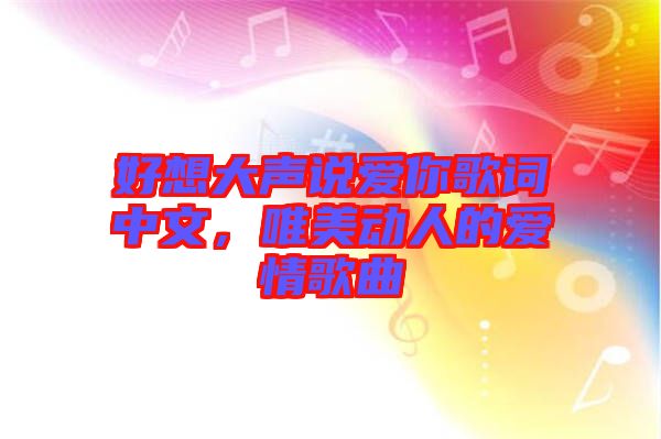 好想大聲說愛你歌詞中文，唯美動人的愛情歌曲