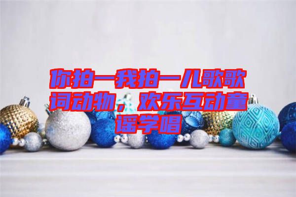 你拍一我拍一兒歌歌詞動(dòng)物，歡樂互動(dòng)童謠學(xué)唱
