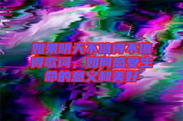 如果明天不值得不值得歌詞，如何感受生命的意義和美好