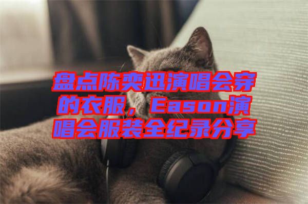 盤點陳奕迅演唱會穿的衣服，Eason演唱會服裝全紀(jì)錄分享