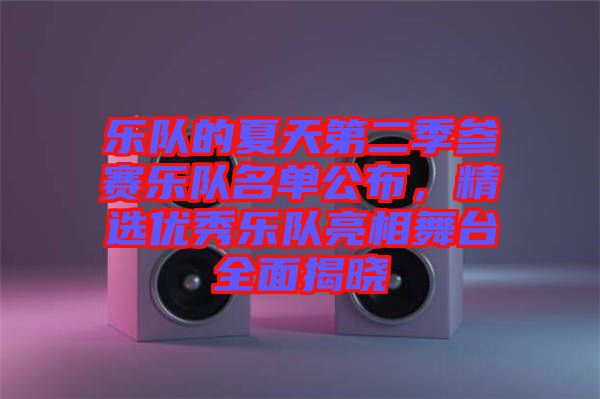 樂隊的夏天第二季參賽樂隊名單公布，精選優(yōu)秀樂隊亮相舞臺全面揭曉