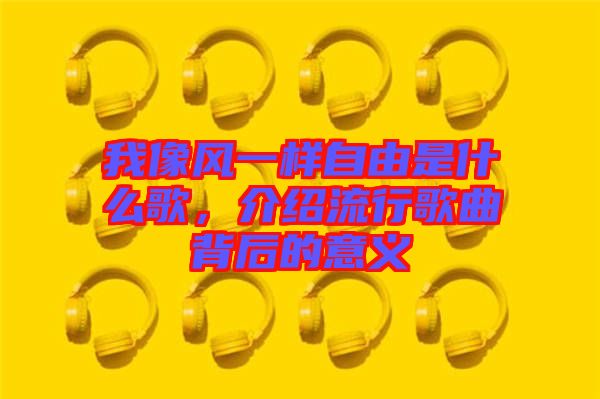 我像風(fēng)一樣自由是什么歌，介紹流行歌曲背后的意義