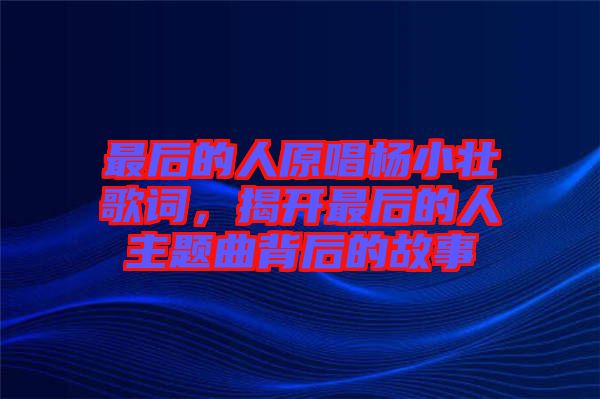 最后的人原唱楊小壯歌詞，揭開最后的人主題曲背后的故事