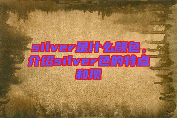 silver是什么顏色，介紹silver色的特點(diǎn)和現(xiàn)