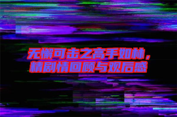 無懈可擊之高手如林，精劇情回顧與觀后感