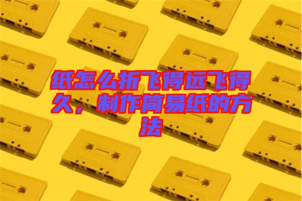 紙怎么折飛得遠飛得久，制作簡易紙的方法