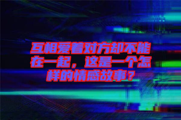 互相愛著對方卻不能在一起，這是一個怎樣的情感故事？