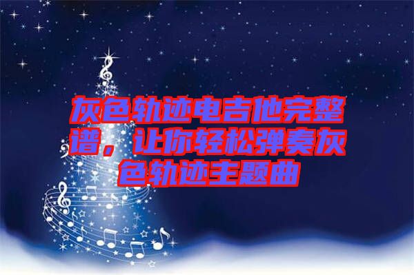 灰色軌跡電吉他完整譜，讓你輕松彈奏灰色軌跡主題曲