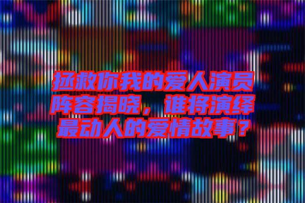 拯救你我的愛人演員陣容揭曉，誰將演繹最動人的愛情故事？