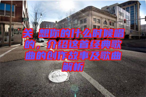 關喆想你的什么時候唱的，介紹這首經典歌曲的創作故事及歌曲解析