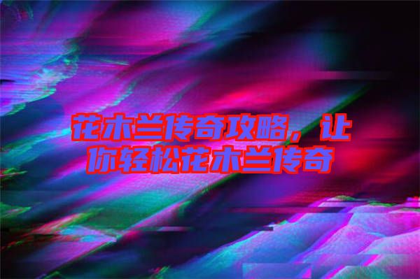 花木蘭傳奇攻略，讓你輕松花木蘭傳奇
