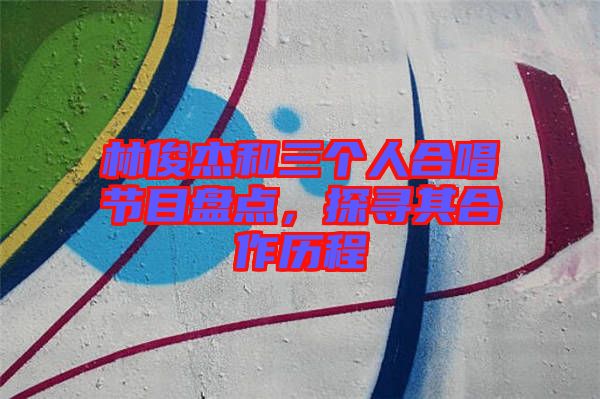 林俊杰和三個人合唱節目盤點，探尋其合作歷程