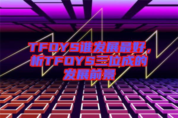 TFOYS誰發展最好，析TFOYS三位成的發展前景