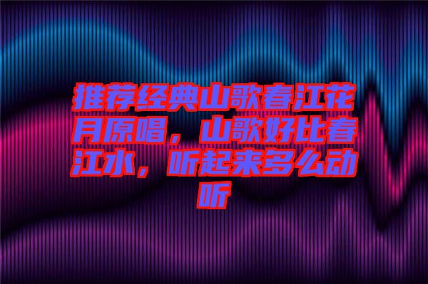 推薦經典山歌春江花月原唱，山歌好比春江水，聽起來多么動聽