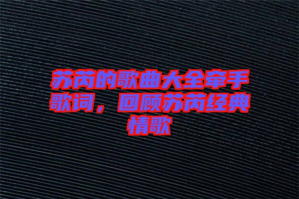 蘇芮的歌曲大全牽手歌詞，回顧蘇芮經典情歌