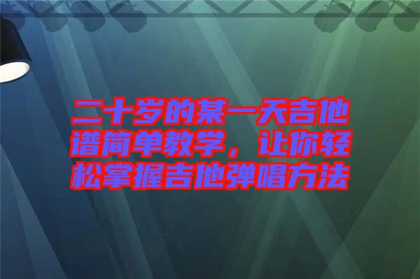 二十歲的某一天吉他譜簡單教學，讓你輕松掌握吉他彈唱方法