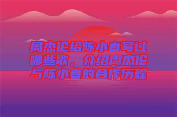 周杰倫給陳小春寫過哪些歌，介紹周杰倫與陳小春的合作歷程