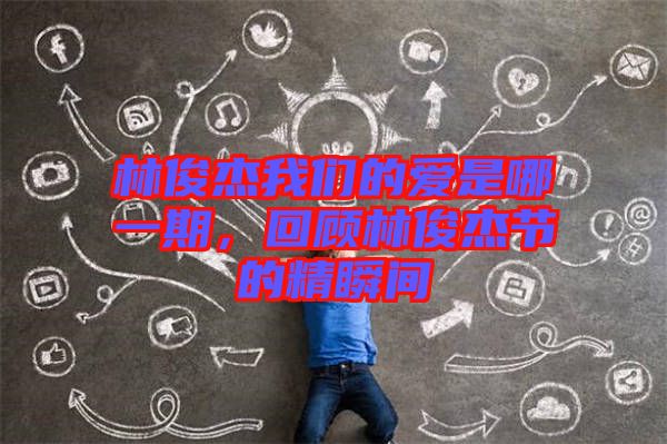 林俊杰我們的愛是哪一期，回顧林俊杰節的精瞬間