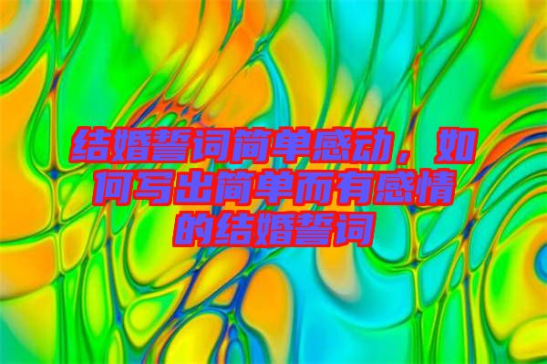 結(jié)婚誓詞簡單感動(dòng)，如何寫出簡單而有感情的結(jié)婚誓詞