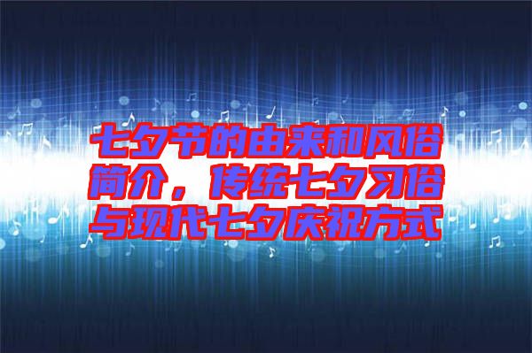 七夕節(jié)的由來和風(fēng)俗簡介，傳統(tǒng)七夕習(xí)俗與現(xiàn)代七夕慶祝方式