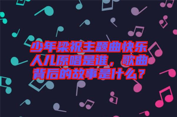 少年梁祝主題曲快樂人兒原唱是誰，歌曲背后的故事是什么？