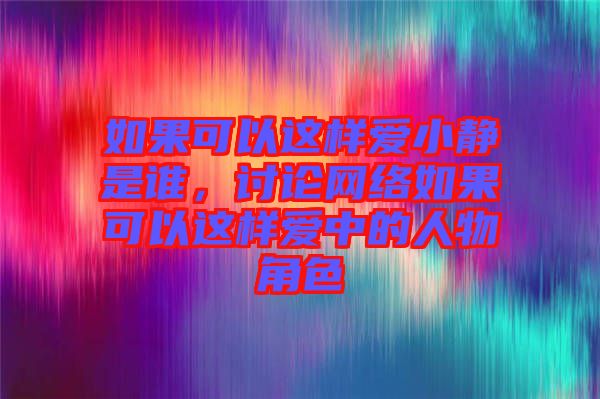 如果可以這樣愛小靜是誰，討論網絡如果可以這樣愛中的人物角色