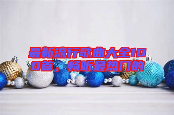 最新流行歌曲大全100首，暢聽最熱門的