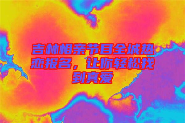 吉林相親節(jié)目全城熱戀報名，讓你輕松找到真愛