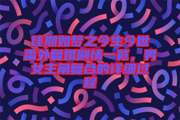 佳期如夢之今生今世番外復婚劇情一覽，男女主角復合的詳細過程