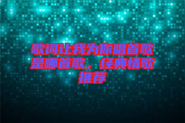歌詞讓我為你唱首歌是哪首歌，經典情歌推薦