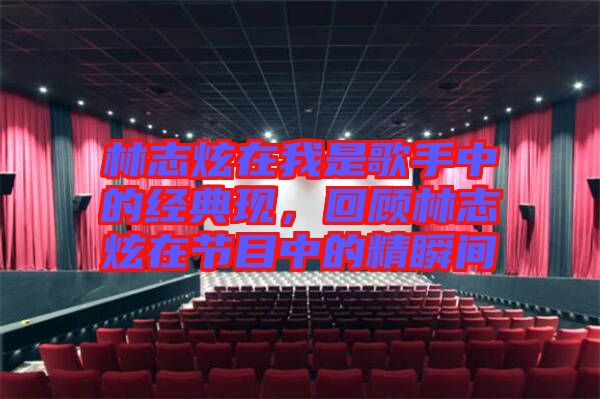 林志炫在我是歌手中的經典現，回顧林志炫在節目中的精瞬間
