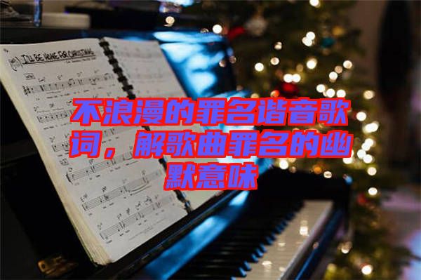 不浪漫的罪名諧音歌詞，解歌曲罪名的幽默意味