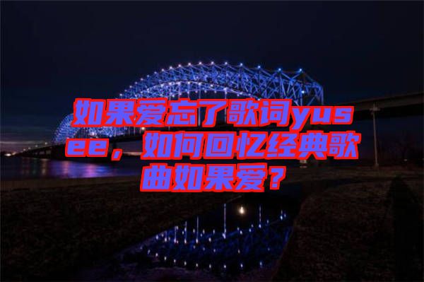 如果愛忘了歌詞yusee，如何回憶經典歌曲如果愛？