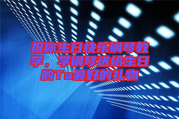 祝你生日快樂鋼琴教學，學鋼琴送給生日的Ta最好的禮物