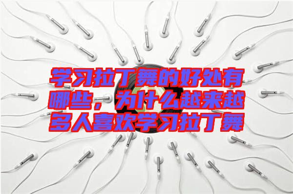 學(xué)習(xí)拉丁舞的好處有哪些，為什么越來越多人喜歡學(xué)習(xí)拉丁舞