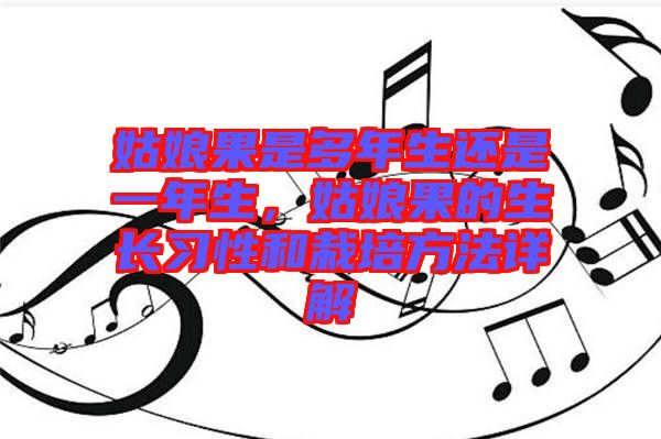 姑娘果是多年生還是一年生，姑娘果的生長習性和栽培方法詳解