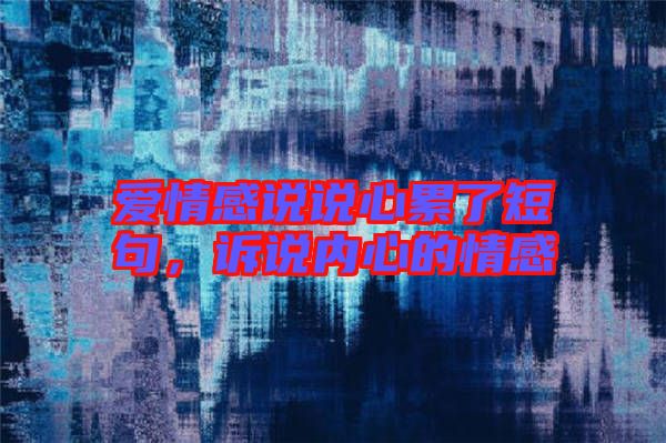 愛情感說說心累了短句，訴說內(nèi)心的情感