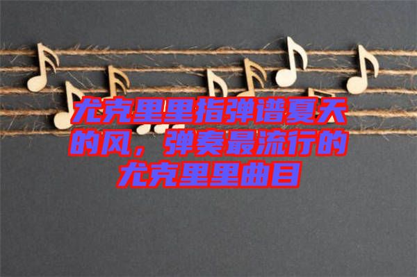 尤克里里指彈譜夏天的風，彈奏最流行的尤克里里曲目