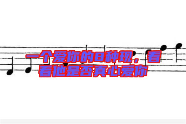 一個(gè)愛你的8種現(xiàn)，看看他是否真心愛你
