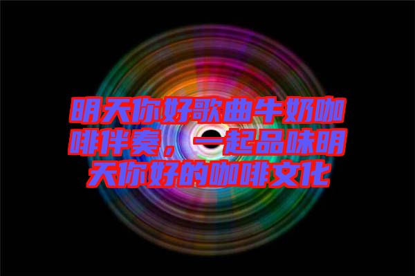 明天你好歌曲牛奶咖啡伴奏，一起品味明天你好的咖啡文化