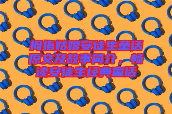 拇指姑娘安徒生童話原文及故事簡介，暢讀安徒生經典童話