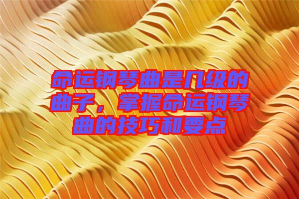 命運鋼琴曲是幾級的曲子，掌握命運鋼琴曲的技巧和要點